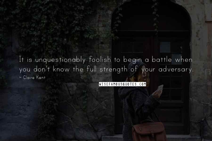 Claire Kent Quotes: It is unquestionably foolish to begin a battle when you don't know the full strength of your adversary.