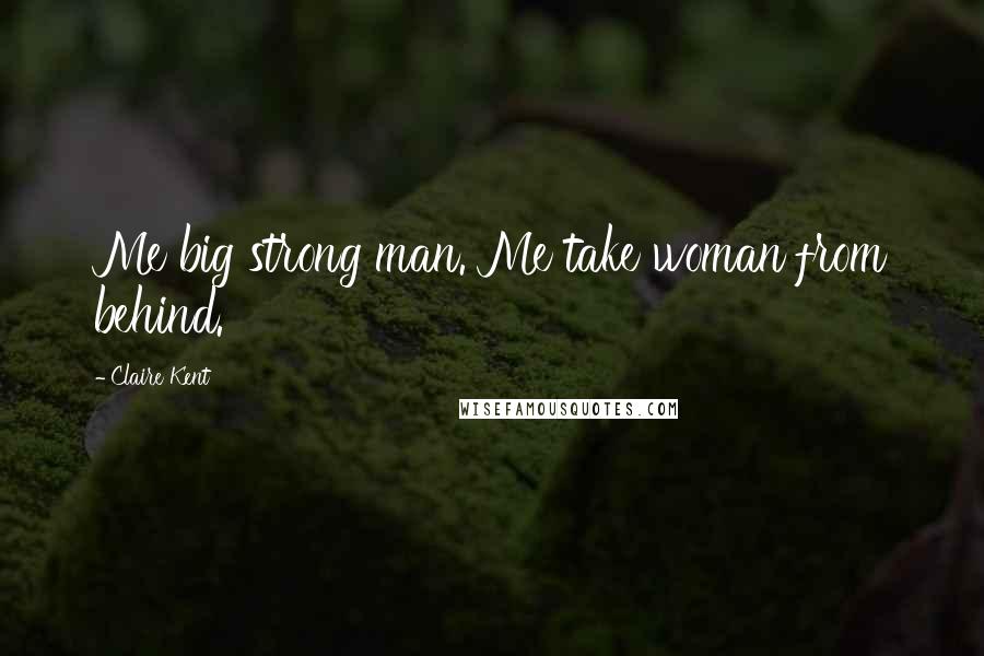 Claire Kent Quotes: Me big strong man. Me take woman from behind.