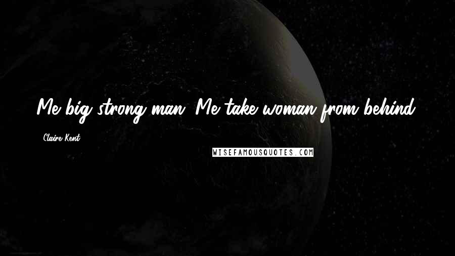 Claire Kent Quotes: Me big strong man. Me take woman from behind.