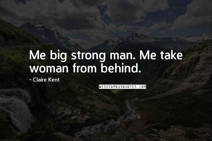 Claire Kent Quotes: Me big strong man. Me take woman from behind.