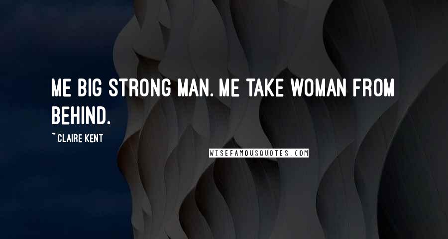 Claire Kent Quotes: Me big strong man. Me take woman from behind.