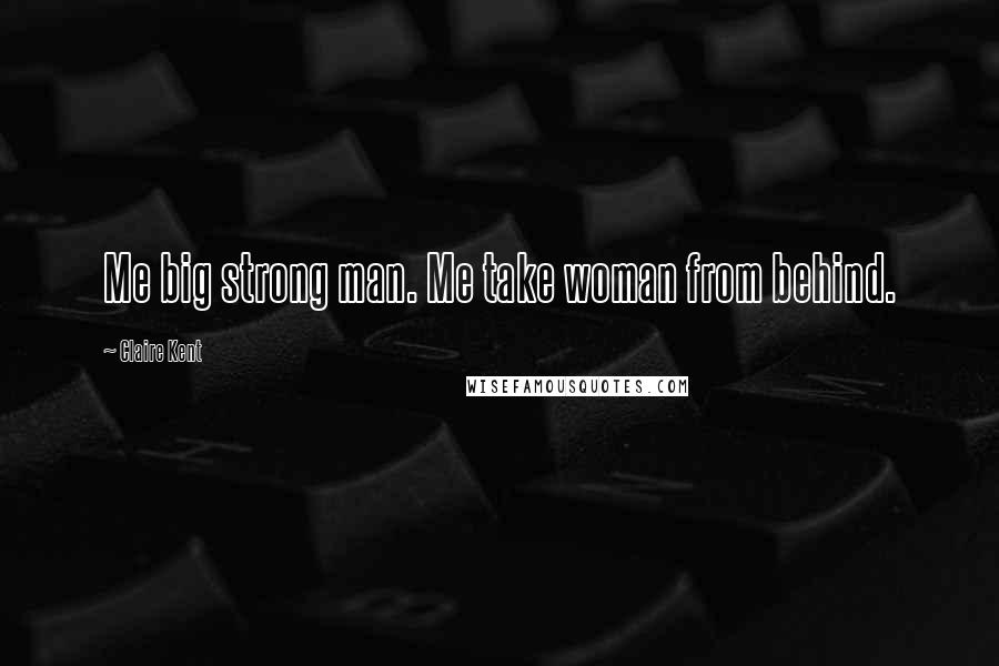 Claire Kent Quotes: Me big strong man. Me take woman from behind.