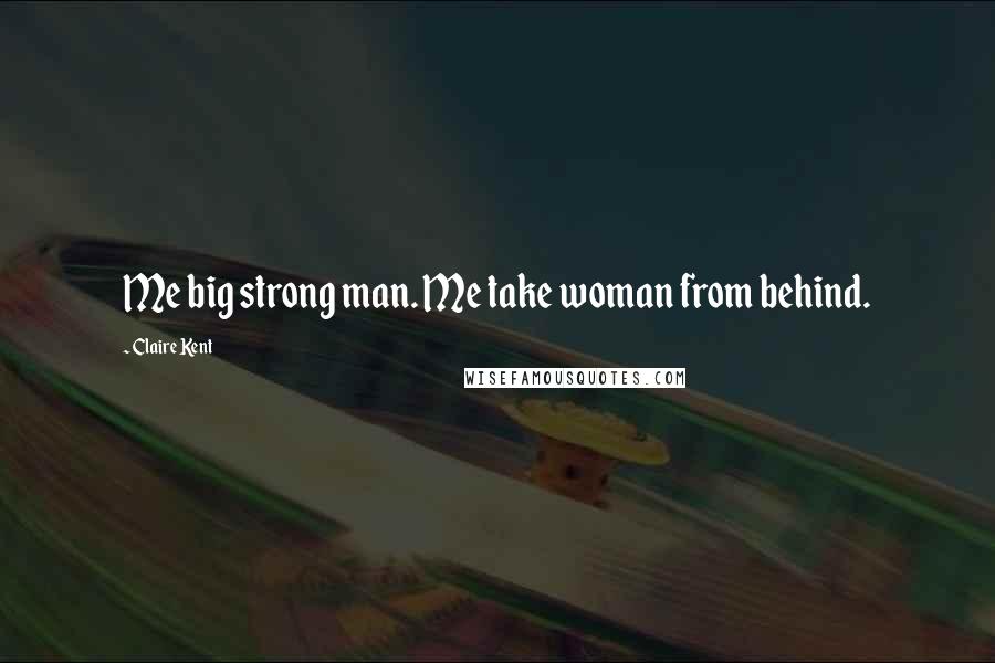 Claire Kent Quotes: Me big strong man. Me take woman from behind.