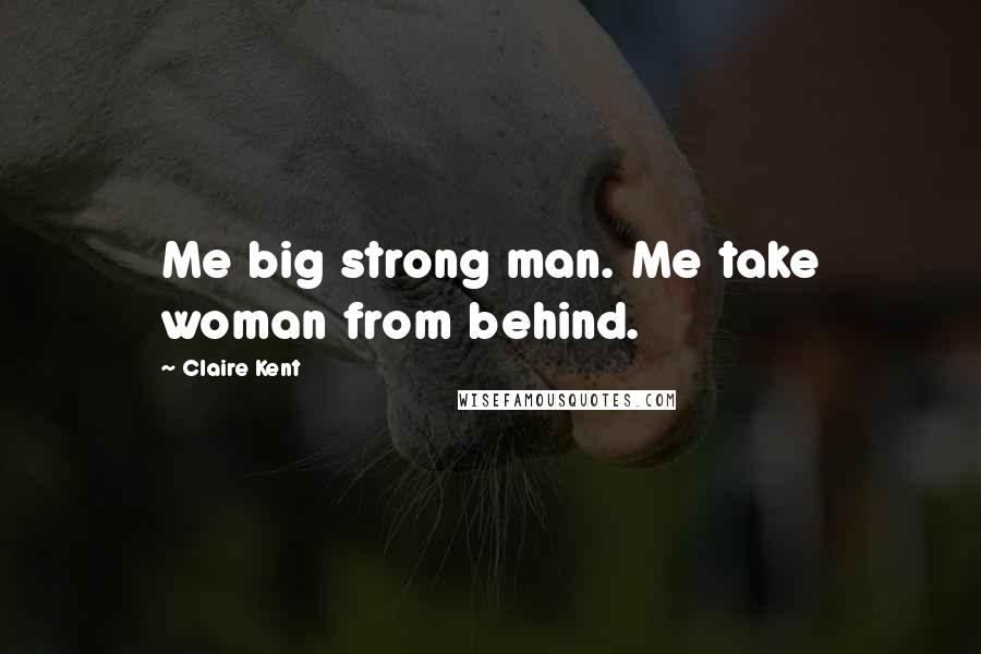 Claire Kent Quotes: Me big strong man. Me take woman from behind.