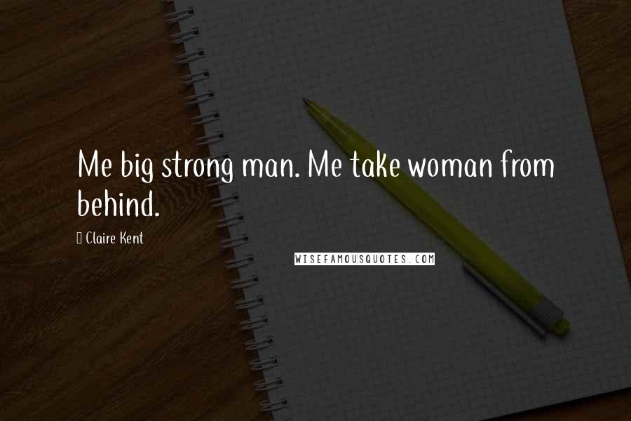 Claire Kent Quotes: Me big strong man. Me take woman from behind.