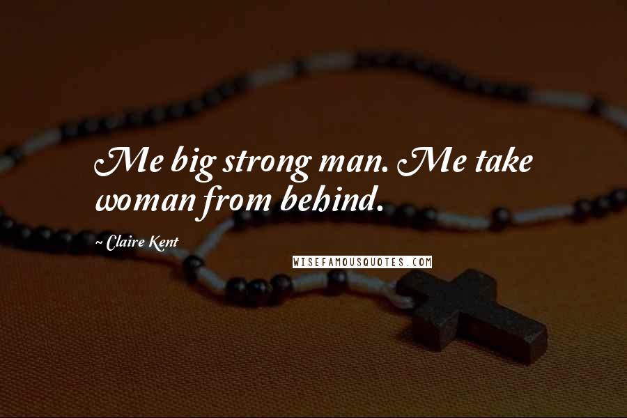 Claire Kent Quotes: Me big strong man. Me take woman from behind.