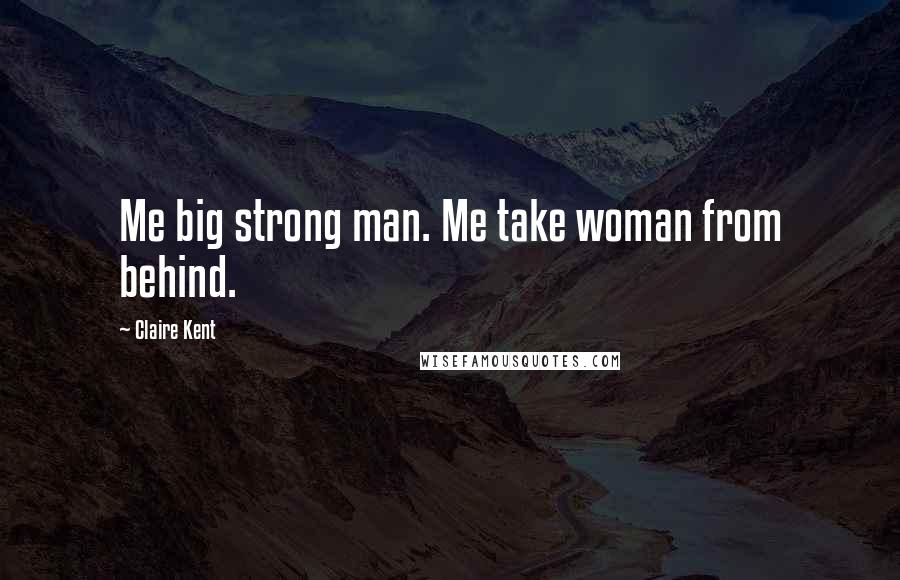 Claire Kent Quotes: Me big strong man. Me take woman from behind.