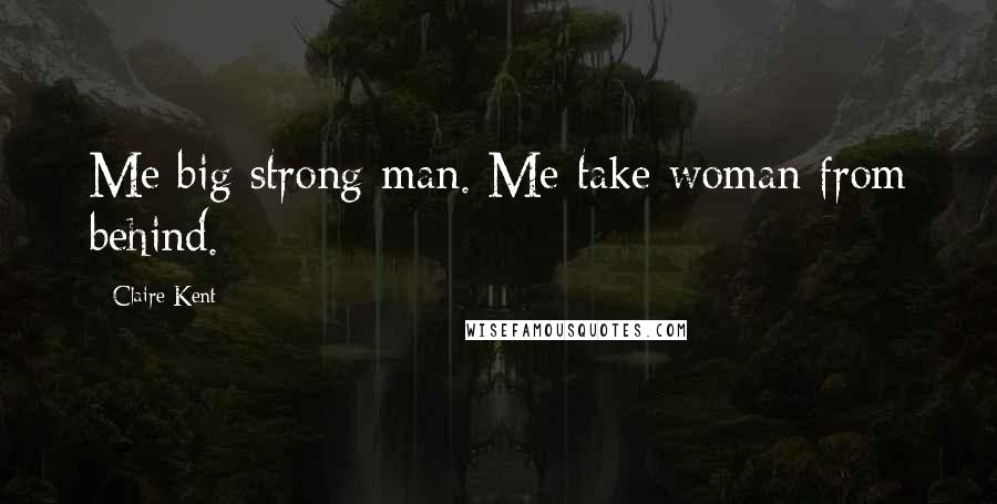 Claire Kent Quotes: Me big strong man. Me take woman from behind.