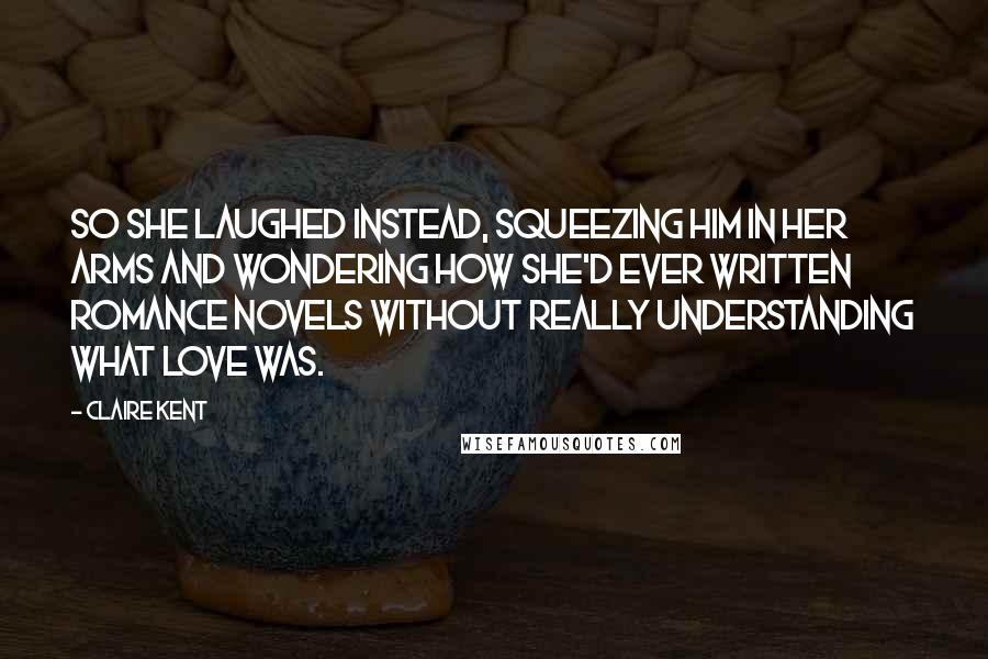 Claire Kent Quotes: So she laughed instead, squeezing him in her arms and wondering how she'd ever written romance novels without really understanding what love was.