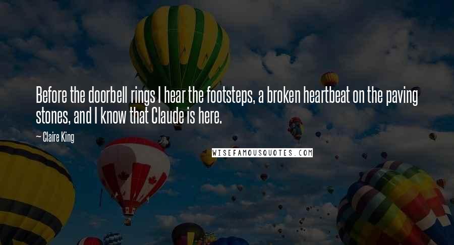 Claire King Quotes: Before the doorbell rings I hear the footsteps, a broken heartbeat on the paving stones, and I know that Claude is here.