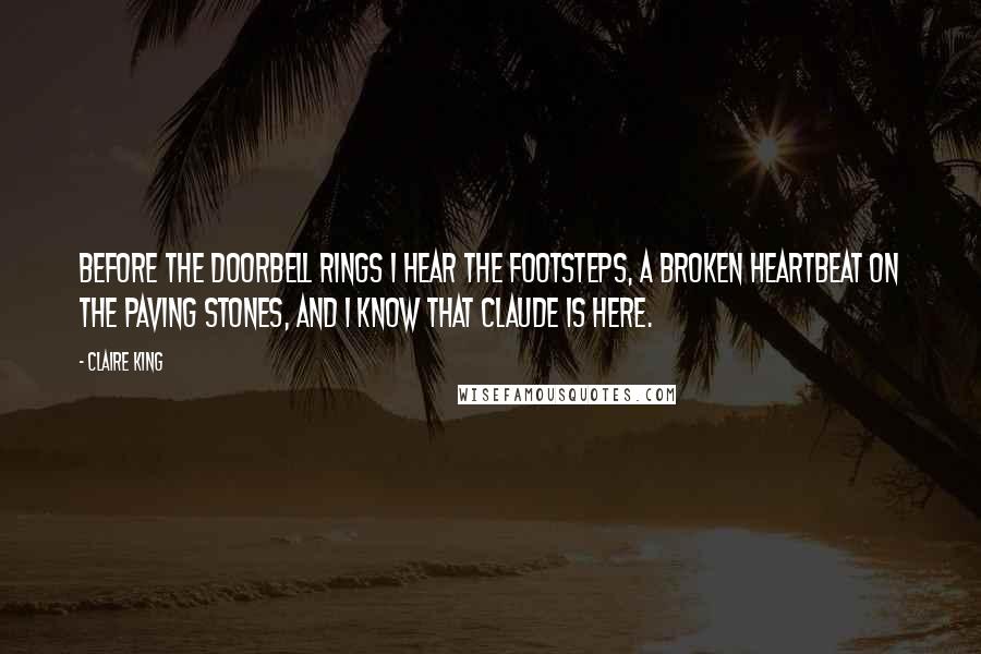 Claire King Quotes: Before the doorbell rings I hear the footsteps, a broken heartbeat on the paving stones, and I know that Claude is here.