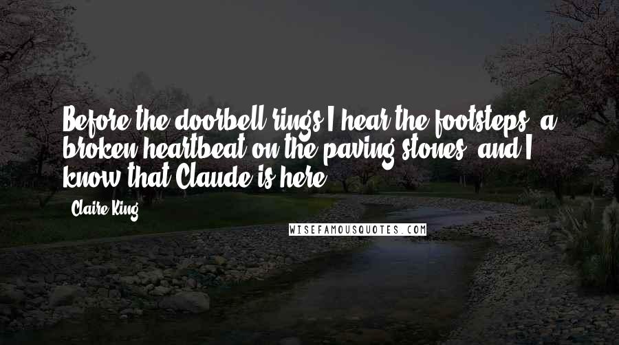 Claire King Quotes: Before the doorbell rings I hear the footsteps, a broken heartbeat on the paving stones, and I know that Claude is here.