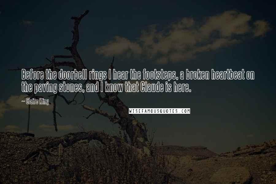Claire King Quotes: Before the doorbell rings I hear the footsteps, a broken heartbeat on the paving stones, and I know that Claude is here.