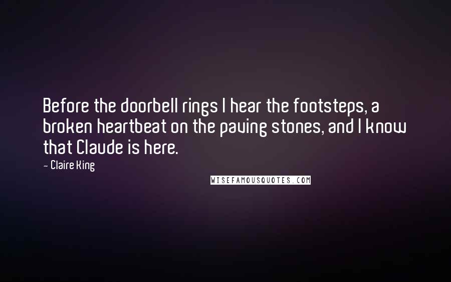 Claire King Quotes: Before the doorbell rings I hear the footsteps, a broken heartbeat on the paving stones, and I know that Claude is here.