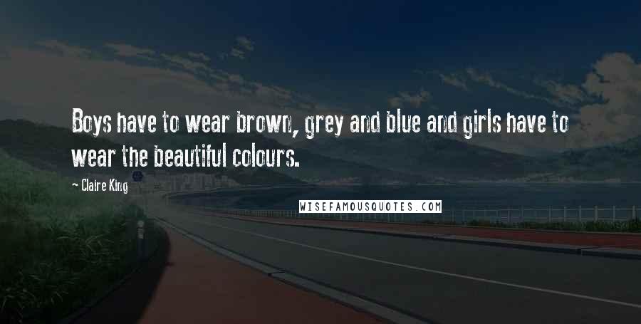 Claire King Quotes: Boys have to wear brown, grey and blue and girls have to wear the beautiful colours.