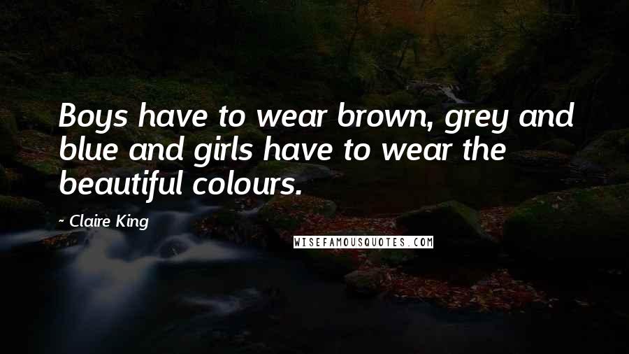 Claire King Quotes: Boys have to wear brown, grey and blue and girls have to wear the beautiful colours.