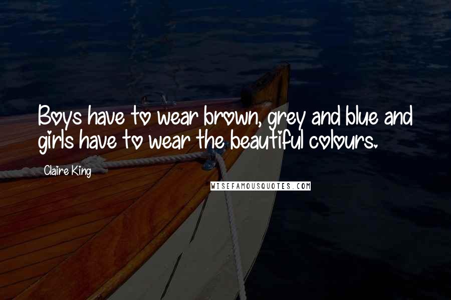 Claire King Quotes: Boys have to wear brown, grey and blue and girls have to wear the beautiful colours.