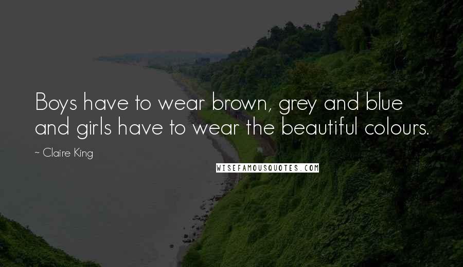 Claire King Quotes: Boys have to wear brown, grey and blue and girls have to wear the beautiful colours.