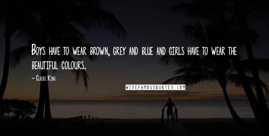 Claire King Quotes: Boys have to wear brown, grey and blue and girls have to wear the beautiful colours.