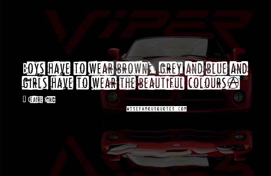 Claire King Quotes: Boys have to wear brown, grey and blue and girls have to wear the beautiful colours.