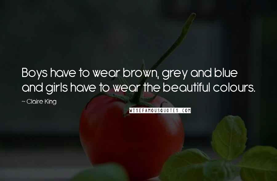 Claire King Quotes: Boys have to wear brown, grey and blue and girls have to wear the beautiful colours.