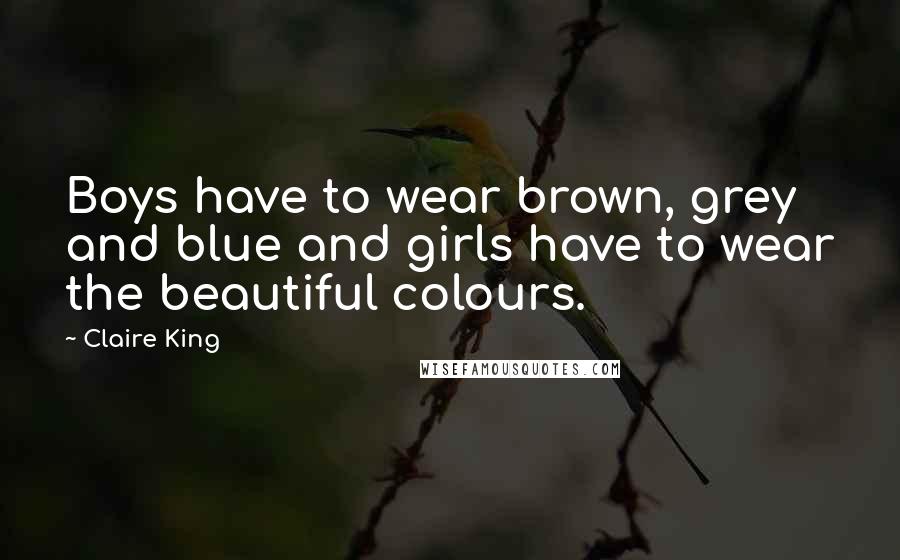 Claire King Quotes: Boys have to wear brown, grey and blue and girls have to wear the beautiful colours.