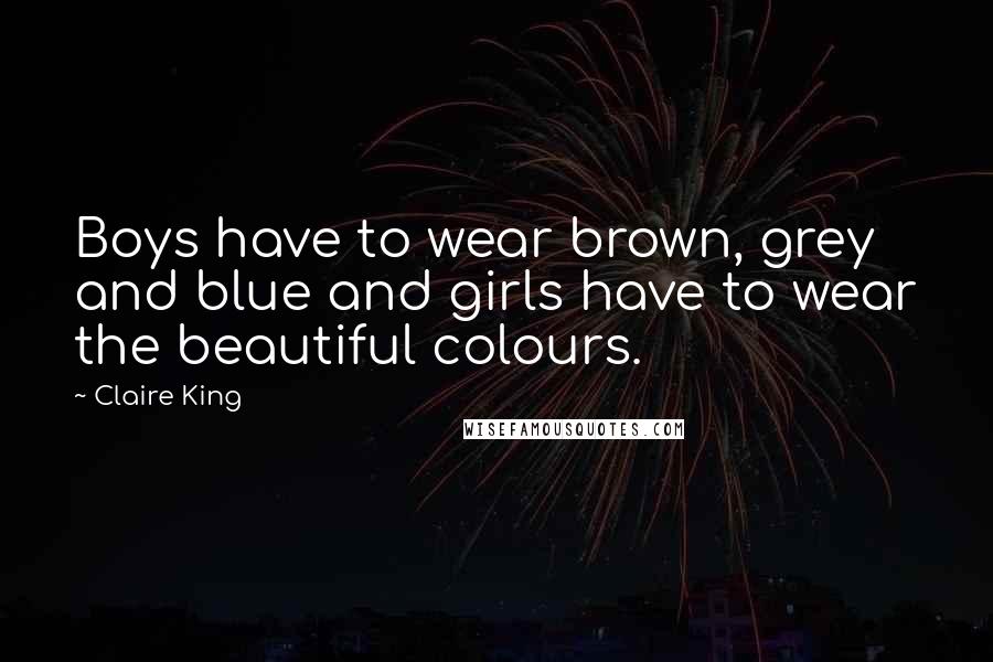 Claire King Quotes: Boys have to wear brown, grey and blue and girls have to wear the beautiful colours.