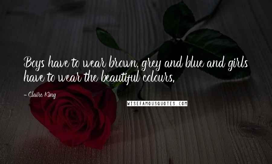 Claire King Quotes: Boys have to wear brown, grey and blue and girls have to wear the beautiful colours.