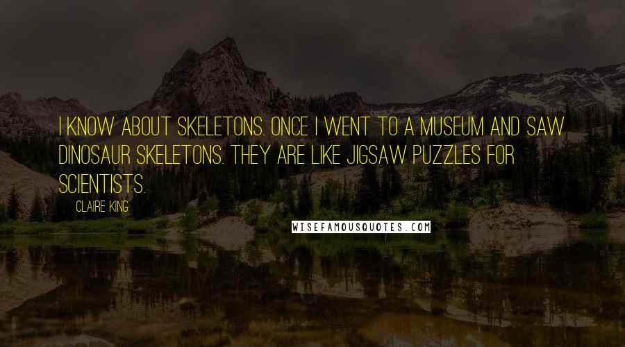 Claire King Quotes: I know about skeletons. Once I went to a museum and saw dinosaur skeletons. They are like jigsaw puzzles for scientists.
