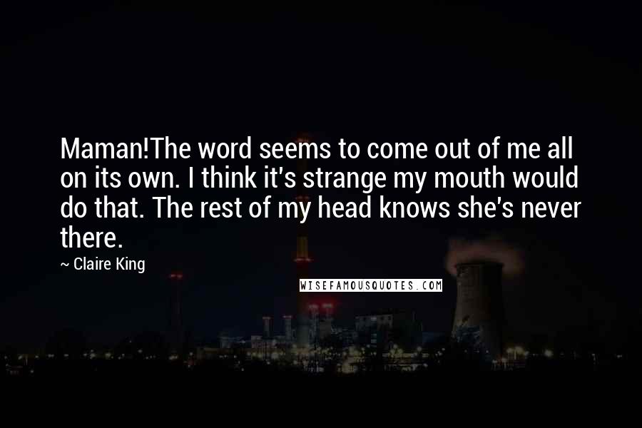 Claire King Quotes: Maman!The word seems to come out of me all on its own. I think it's strange my mouth would do that. The rest of my head knows she's never there.
