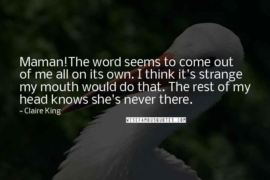 Claire King Quotes: Maman!The word seems to come out of me all on its own. I think it's strange my mouth would do that. The rest of my head knows she's never there.