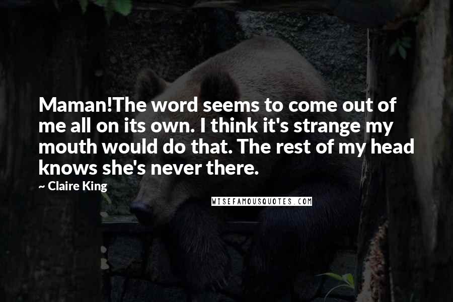 Claire King Quotes: Maman!The word seems to come out of me all on its own. I think it's strange my mouth would do that. The rest of my head knows she's never there.