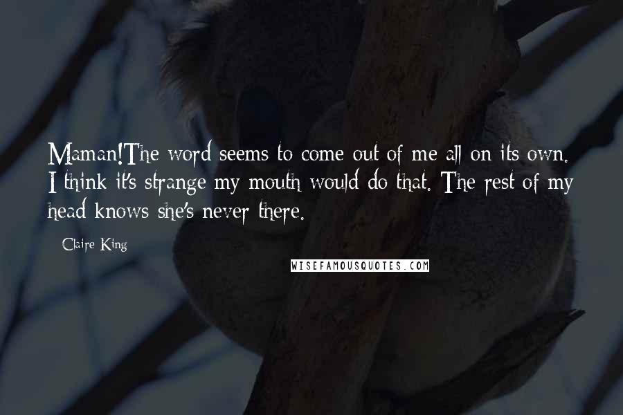 Claire King Quotes: Maman!The word seems to come out of me all on its own. I think it's strange my mouth would do that. The rest of my head knows she's never there.