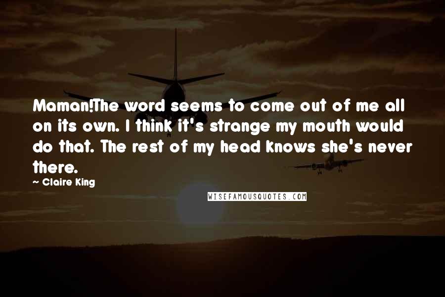 Claire King Quotes: Maman!The word seems to come out of me all on its own. I think it's strange my mouth would do that. The rest of my head knows she's never there.