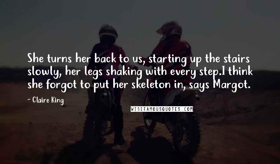 Claire King Quotes: She turns her back to us, starting up the stairs slowly, her legs shaking with every step.I think she forgot to put her skeleton in, says Margot.