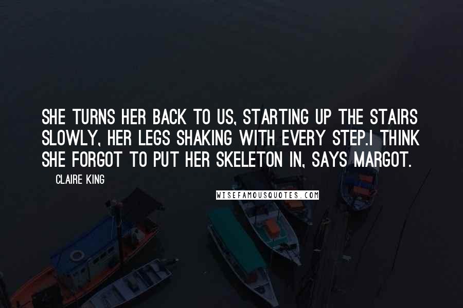 Claire King Quotes: She turns her back to us, starting up the stairs slowly, her legs shaking with every step.I think she forgot to put her skeleton in, says Margot.