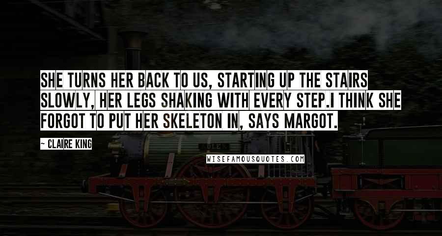 Claire King Quotes: She turns her back to us, starting up the stairs slowly, her legs shaking with every step.I think she forgot to put her skeleton in, says Margot.