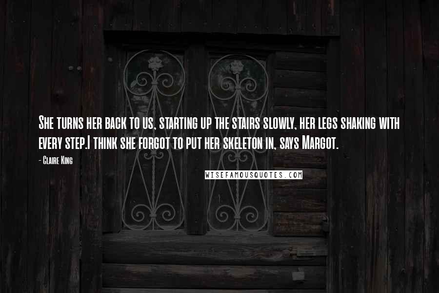 Claire King Quotes: She turns her back to us, starting up the stairs slowly, her legs shaking with every step.I think she forgot to put her skeleton in, says Margot.