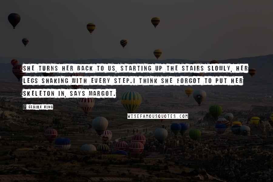Claire King Quotes: She turns her back to us, starting up the stairs slowly, her legs shaking with every step.I think she forgot to put her skeleton in, says Margot.