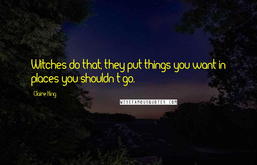 Claire King Quotes: Witches do that, they put things you want in places you shouldn't go.