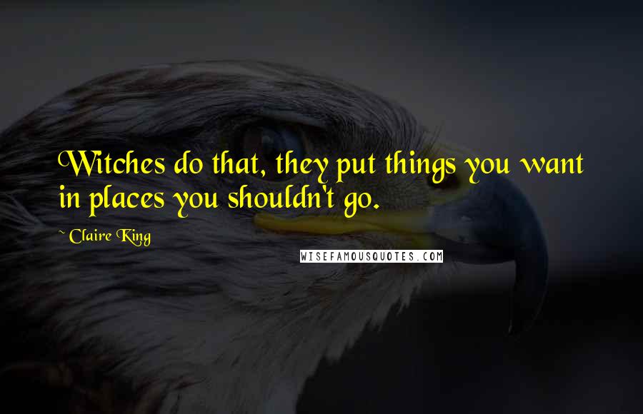 Claire King Quotes: Witches do that, they put things you want in places you shouldn't go.