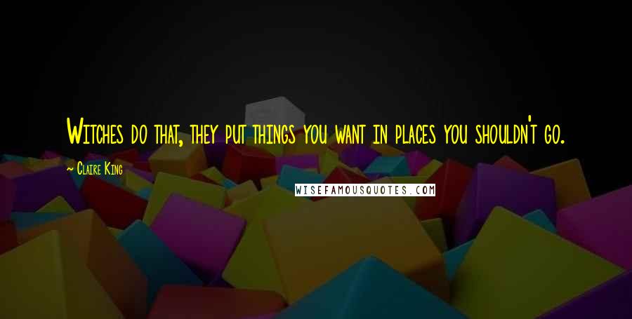 Claire King Quotes: Witches do that, they put things you want in places you shouldn't go.