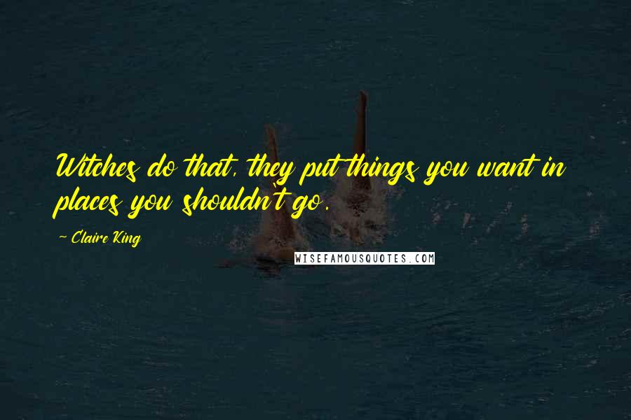 Claire King Quotes: Witches do that, they put things you want in places you shouldn't go.