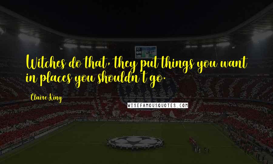 Claire King Quotes: Witches do that, they put things you want in places you shouldn't go.