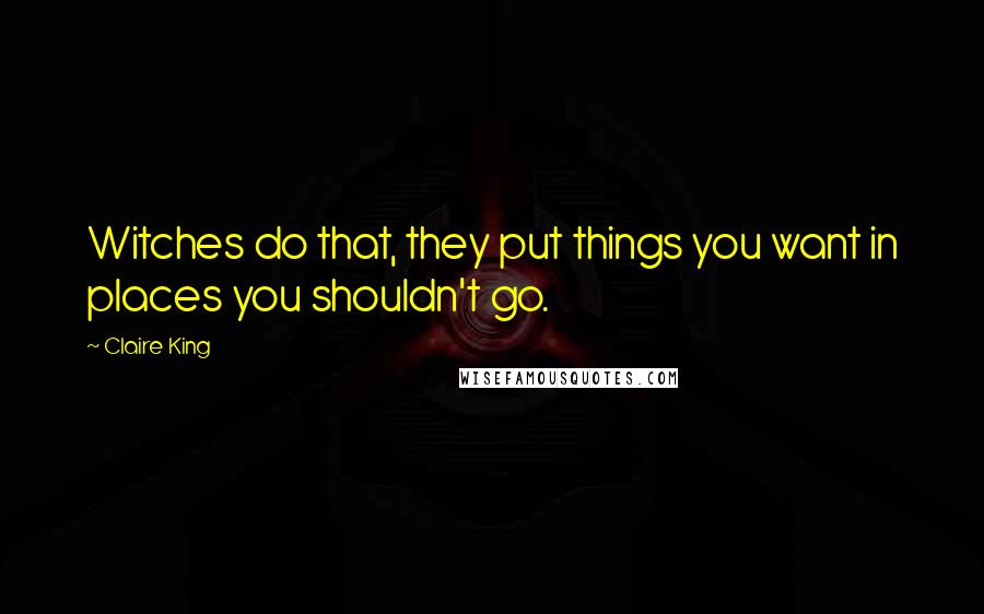 Claire King Quotes: Witches do that, they put things you want in places you shouldn't go.