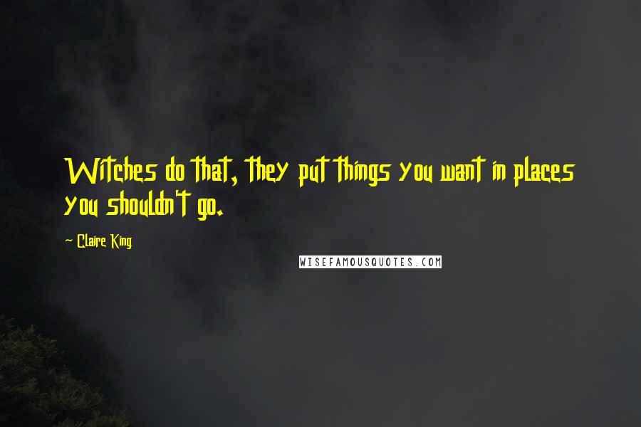 Claire King Quotes: Witches do that, they put things you want in places you shouldn't go.