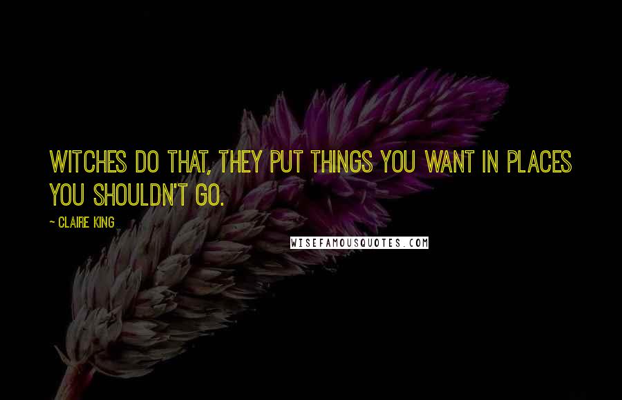 Claire King Quotes: Witches do that, they put things you want in places you shouldn't go.