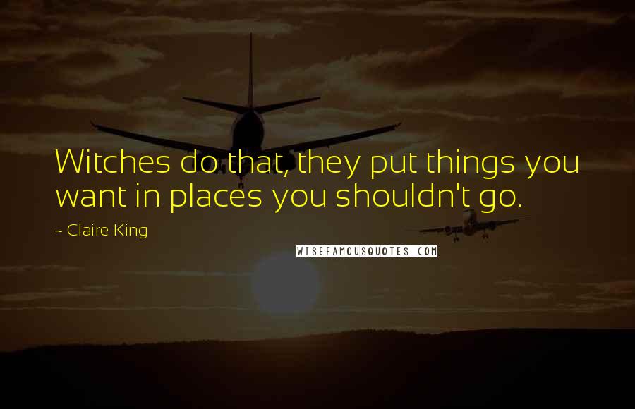 Claire King Quotes: Witches do that, they put things you want in places you shouldn't go.
