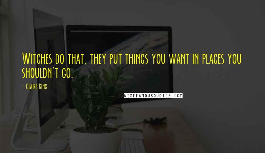 Claire King Quotes: Witches do that, they put things you want in places you shouldn't go.