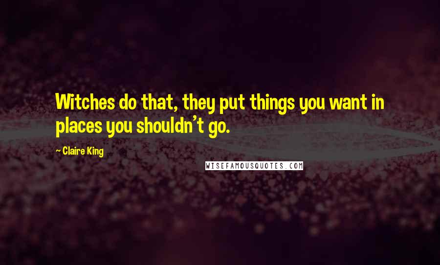 Claire King Quotes: Witches do that, they put things you want in places you shouldn't go.
